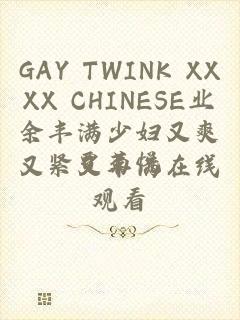 GAY TWINK XXXX CHINESE业余丰满少妇又爽又紧又丰满在线观看